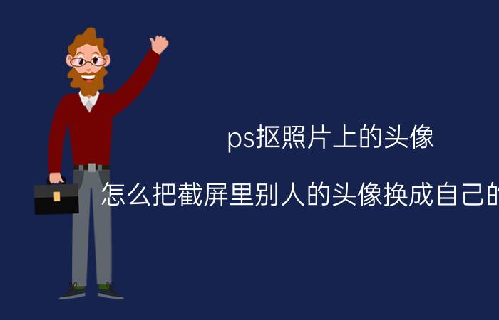 ps抠照片上的头像 怎么把截屏里别人的头像换成自己的头像？